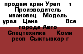 продам кран Урал  14т › Производитель ­ ивановец › Модель ­ урал › Цена ­ 700 000 - Все города Авто » Спецтехника   . Коми респ.,Сыктывкар г.